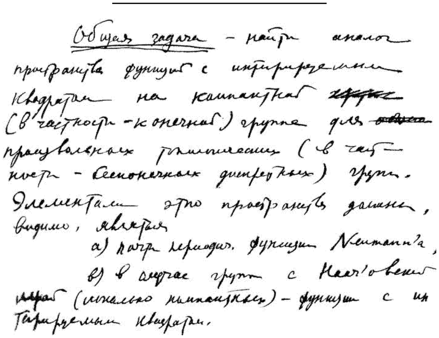 A block of his own hand, with two words struck through. Transcription: “General problem — to find an analogue of the space of square-integrable functions on a compact (in particular, finite) group, for arbitrary topological (in particular, infinite discrete) groups. The elements of this space should, evidently, be: a) the almost-periodic functions of Neumann; b) in the case of groups with a Haar (locally-compact) structure — functions with integrable square.”